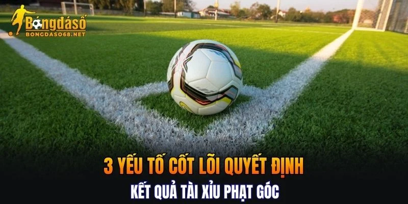 Chi tiết 3 yếu tố cốt lõi quyết định kết quả kèo góc