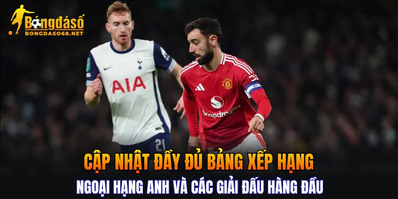 Cập nhật đầy đủ bảng xếp hạng Ngoại Hạng Anh và các giải đấu hàng đầu