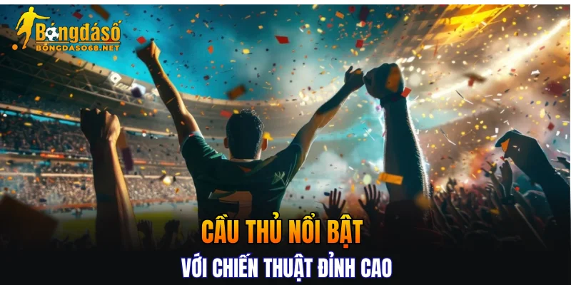 Cầu thủ nổi bật với chiến thuật đỉnh cao