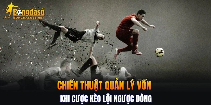 Chiến thuật quản lý vốn khi cược kèo bóng lội ngược dòng