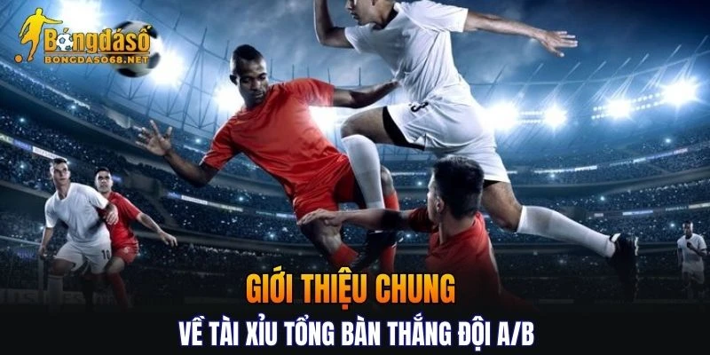 Khái quát cơ bản về kèo Tài Xỉu tổng bàn thắng đội A/B