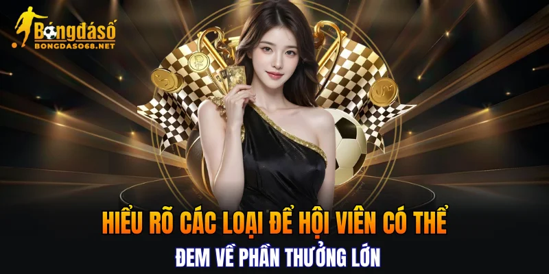 Hiểu rõ các loại để hội viên có thể đem về phần thưởng lớn