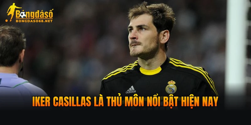 Iker Casillas là thủ môn nổi bật hiện nay
