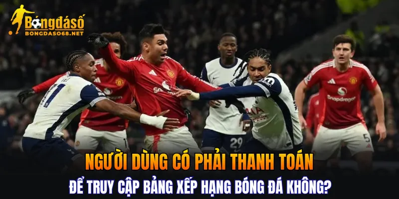 Người dùng có phải thanh toán để truy cập bảng xếp hạng bóng đá không?
