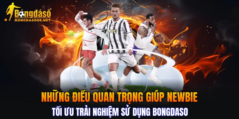 Những điều quan trọng giúp newbie tối ưu trải nghiệm sử dụng Bongdaso