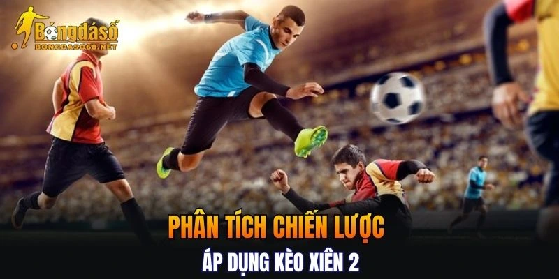 Phân tích chiến lược áp dụng kèo cược xiên 2 chuẩn xác