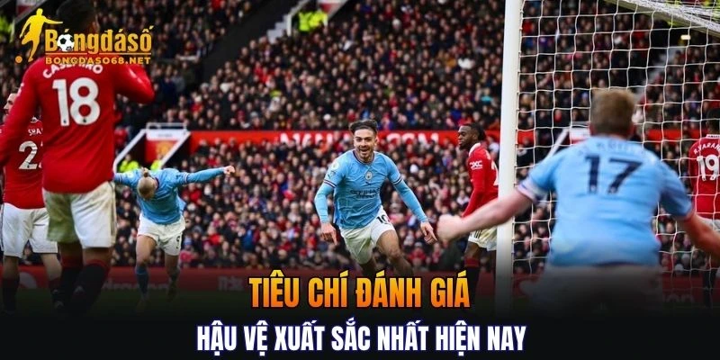 Tiêu chí cốt lõi định hình một hậu vệ xuất sắc nhất hiện nay