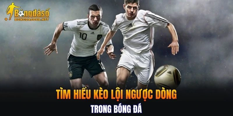 Tìm hiểu chi tiết về kèo lội ngược dòng trong bóng đá