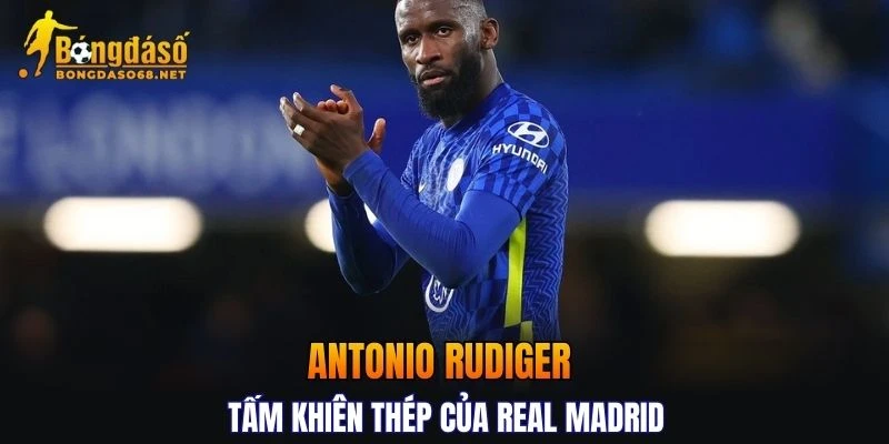 Tìm hiểu thông tin về hậu vệ Antonio Rudiger - Tấm khiên thép của Real Madrid