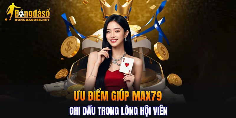 Ưu điểm giúp MAX79 ghi dấu trong lòng hội viên